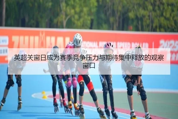 英超关窗日成为赛季竞争压力与期待集中释放的观察窗口
