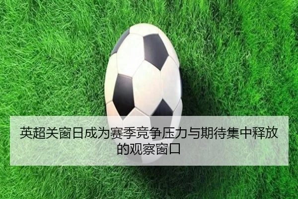 英超关窗日成为赛季竞争压力与期待集中释放的观察窗口